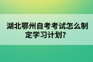 湖北鄂州自考考試怎么制定學(xué)習(xí)計(jì)劃？