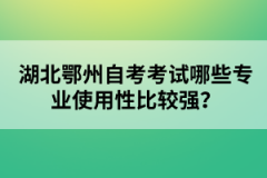 湖北鄂州自考考試哪些專業(yè)使用性比較強(qiáng)？