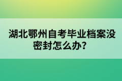 湖北鄂州自考畢業(yè)檔案沒(méi)密封怎么辦？