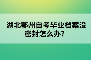 湖北鄂州自考畢業(yè)檔案沒密封怎么辦？