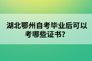 湖北鄂州自考畢業(yè)后可以考哪些證書？