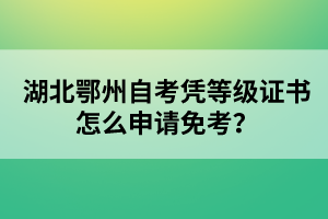 湖北鄂州自考憑等級證書怎么申請免考？