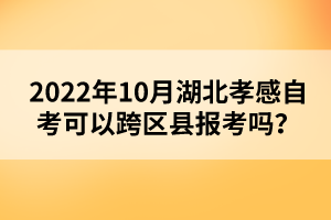 2022年10月湖北孝感自考可以跨區(qū)縣報(bào)考嗎？