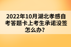 2022年10月湖北孝感自考答題卡上考生承諾沒簽怎么辦？