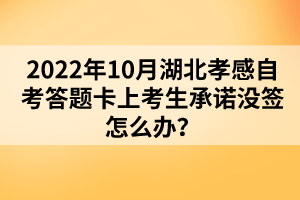 2022年10月湖北孝感自考答題卡上考生承諾沒簽怎么辦？