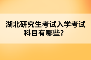 湖北研究生考試入學(xué)考試科目有哪些？