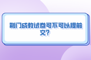 荊門成教試卷可不可以提前交？