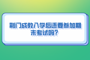 荊門成教入學(xué)后還要參加期末考試嗎？