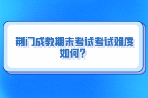 荊門成教期末考試考試難度如何？