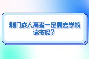 荊門成人高考一定要去學校讀書嗎？