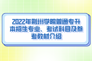 2022年荊州學(xué)院普通專升本招生專業(yè)、考試科目及參考教材介紹