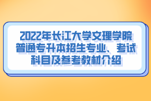 2022年長(zhǎng)江大學(xué)文理學(xué)院普通專升本招生專業(yè)、考試科目及參考教材介紹