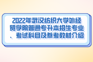 2022年武漢紡織大學(xué)外經(jīng)貿(mào)學(xué)院普通專升本招生專業(yè)、考試科目及參考教材介紹