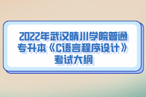 2022年武漢晴川學(xué)院普通專升本《C語(yǔ)言程序設(shè)計(jì)》考試大綱