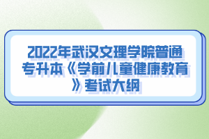 2022年武漢文理學(xué)院普通專升本《學(xué)前兒童健康教育》考試大綱