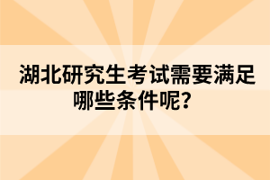 湖北研究生考試需要滿足哪些條件呢？