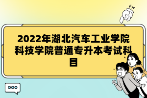 2022年湖北汽車(chē)工業(yè)學(xué)院科技學(xué)院普通專升本考試科目