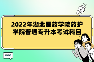 2022年湖北醫(yī)藥學(xué)院藥護(hù)學(xué)院普通專升本考試科目