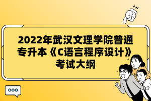 2022年武漢文理學(xué)院普通專升本《C語言程序設(shè)計(jì)》考試大綱