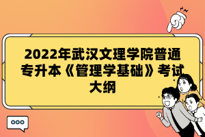 2022年武漢文理學(xué)院普通專(zhuān)升本《管理學(xué)基礎(chǔ)》考試大綱