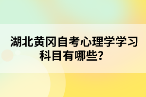 湖北黃岡自考心理學(xué)學(xué)習(xí)科目有哪些？