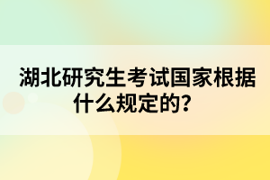 湖北研究生考試國(guó)家根據(jù)什么規(guī)定的？