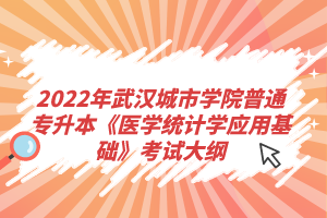 2022年武漢城市學(xué)院普通專升本《醫(yī)學(xué)統(tǒng)計學(xué)應(yīng)用基礎(chǔ)》考試大綱