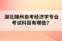 湖北隨州自考經(jīng)濟(jì)學(xué)專業(yè)考試科目有哪些？