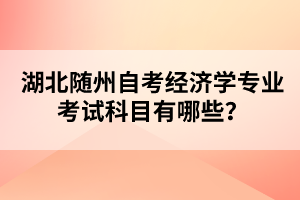 湖北隨州自考經(jīng)濟學專業(yè)考試科目有哪些？