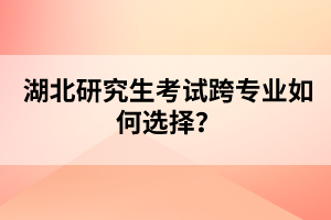 湖北研究生考試跨專業(yè)如何選擇？