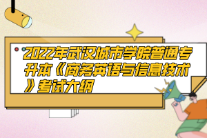 2022年武漢城市學(xué)院普通專升本《商務(wù)英語(yǔ)與信息技術(shù)》考試大綱