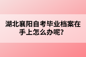 湖北襄陽自考畢業(yè)檔案在手上怎么辦呢？