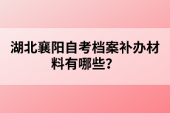 湖北襄陽自考檔案補辦材料有哪些？