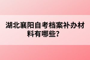 湖北襄陽(yáng)自考檔案補(bǔ)辦材料有哪些？