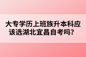 大專學(xué)歷上班族升本科應(yīng)該選湖北宜昌自考嗎？