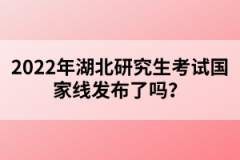 2022年湖北研究生考試國家線發(fā)布了嗎？