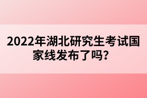 2022年湖北研究生考試國家線發(fā)布了嗎？