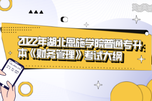 2022年湖北恩施學院普通專升本《財務(wù)管理》考試大綱