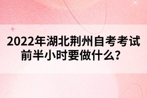 2022年湖北荊州自考考試前半小時要做什么？