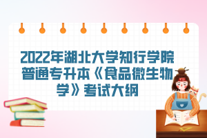 2022年湖北大學(xué)知行學(xué)院普通專升本《食品微生物學(xué)》考試大綱