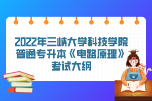 2022年三峽大學科技學院普通專升本《電路原理》考試大綱