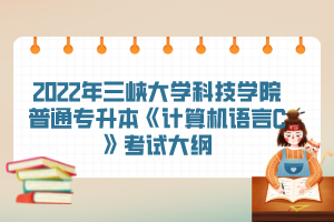 2022年三峽大學(xué)科技學(xué)院普通專升本《計算機語言C》考試大綱