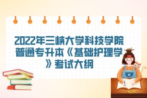 2022年三峽大學(xué)科技學(xué)院普通專升本《基礎(chǔ)護理學(xué)》考試大綱