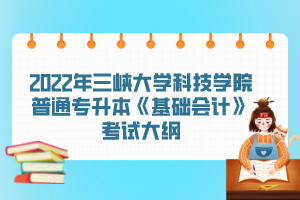 2022年三峽大學科技學院普通專升本《基礎會計》考試大綱