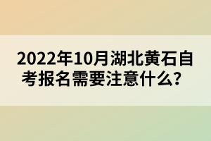 2022年10月湖北黃石自考報(bào)名需要注意什么？