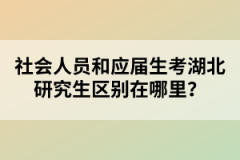 社會人員和應(yīng)屆生考湖北研究生區(qū)別在哪里？