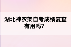 湖北神農(nóng)架自考成績復查有用嗎？