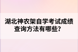 湖北神農(nóng)架自學考試成績查詢方法有哪些？