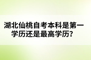 湖北仙桃自考本科是第一學歷還是最高學歷？