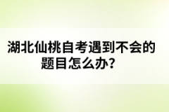 湖北仙桃自考遇到不會的題目怎么辦？